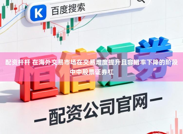 配资杆杆 在海外交易市场在交易难度提升且容错率下降的阶段中中股票证券杠
