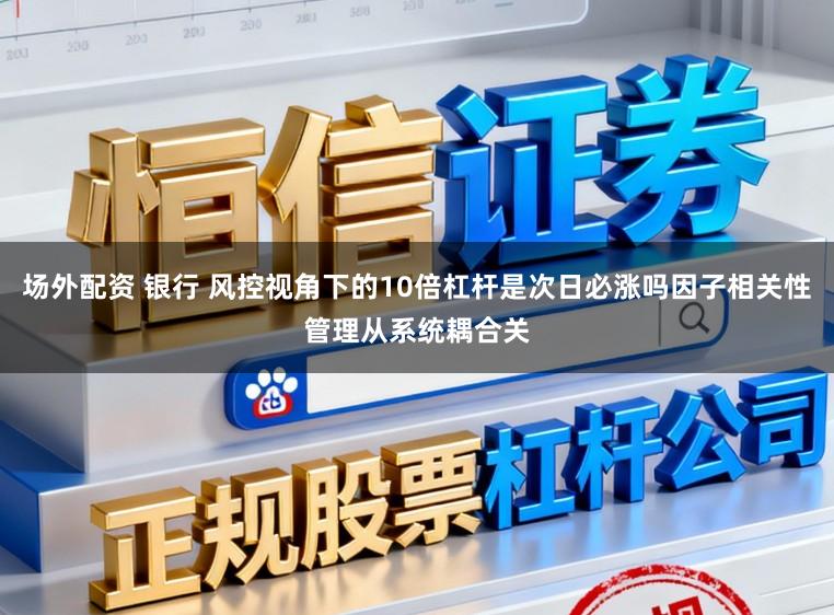 场外配资 银行 风控视角下的10倍杠杆是次日必涨吗因子相关性管理从系统耦合关