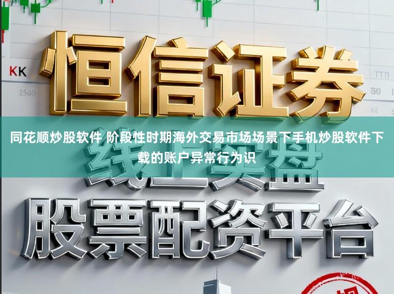 同花顺炒股软件 阶段性时期海外交易市场场景下手机炒股软件下载的账户异常行为识