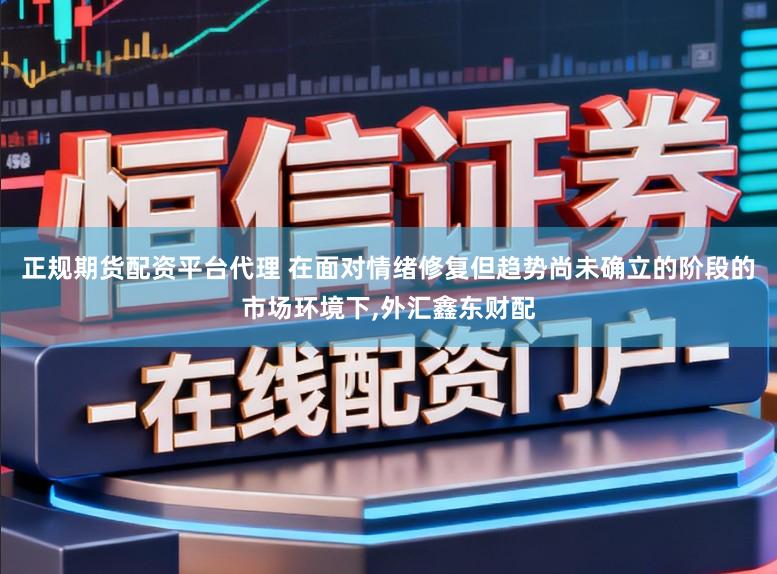 正规期货配资平台代理 在面对情绪修复但趋势尚未确立的阶段的市场环境下,外汇鑫东财配