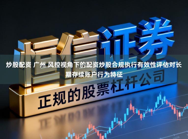 炒股配资 广州 风控视角下的配资炒股合规执行有效性评估对长期存续账户行为特征