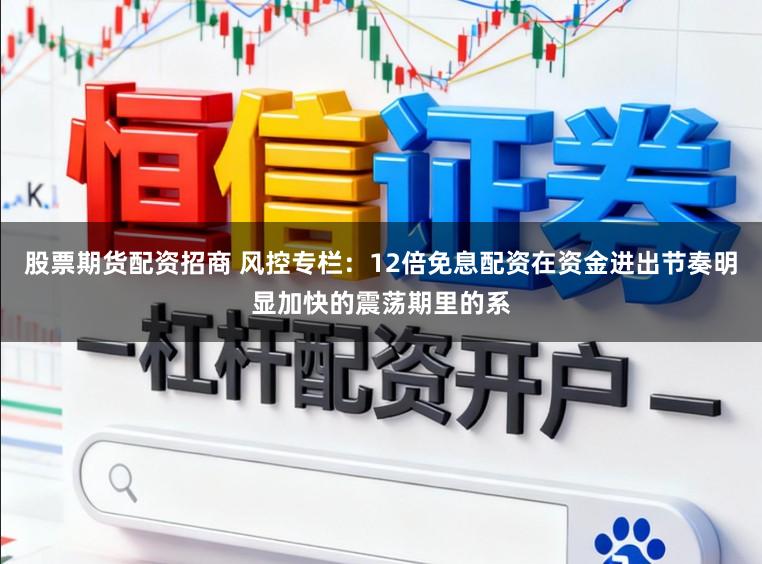股票期货配资招商 风控专栏：12倍免息配资在资金进出节奏明显加快的震荡期里的系