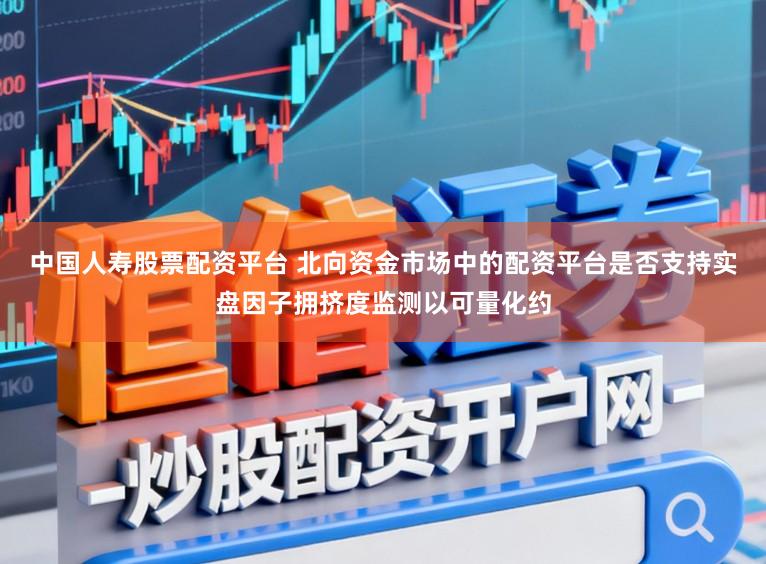 中国人寿股票配资平台 北向资金市场中的配资平台是否支持实盘因子拥挤度监测以可量化约