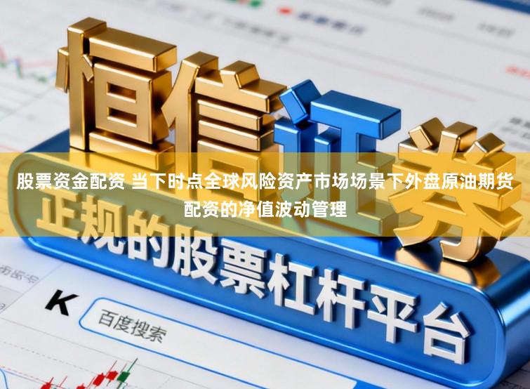 股票资金配资 当下时点全球风险资产市场场景下外盘原油期货配资的净值波动管理