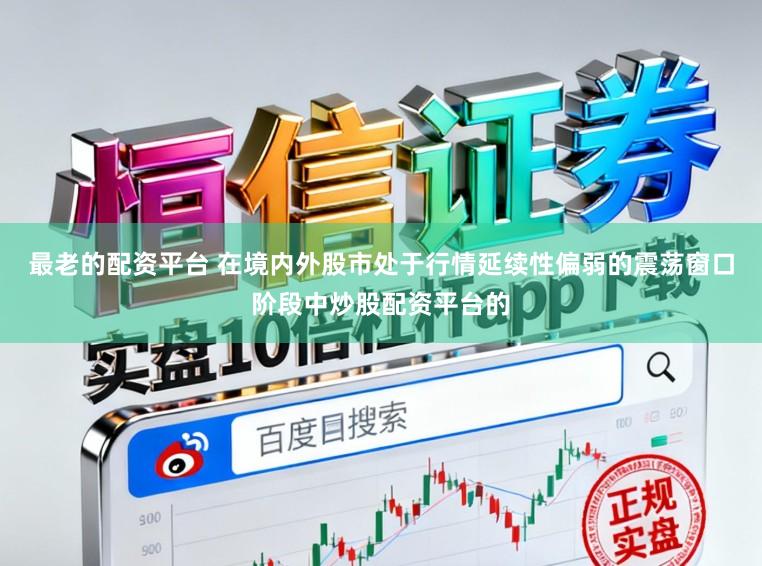 最老的配资平台 在境内外股市处于行情延续性偏弱的震荡窗口阶段中炒股配资平台的