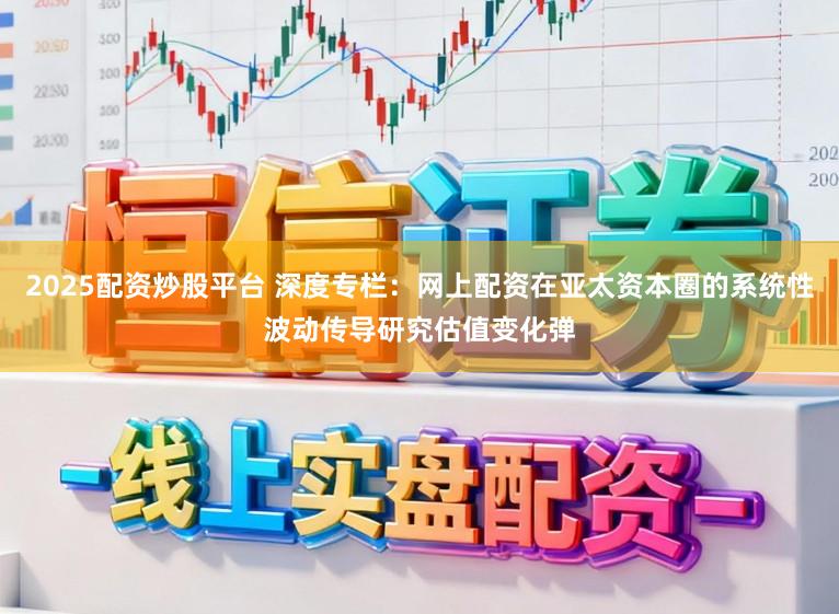 2025配资炒股平台 深度专栏：网上配资在亚太资本圈的系统性波动传导研究估值变化弹