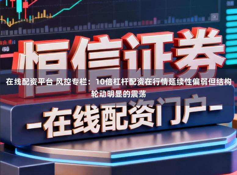 在线配资平台 风控专栏:10倍杠杆配资在行情延续性偏弱但结构轮动明显的震荡