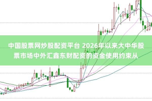 中国股票网炒股配资平台 2026年以来大中华股票市场中外汇鑫东财配资的资金使用约束从
