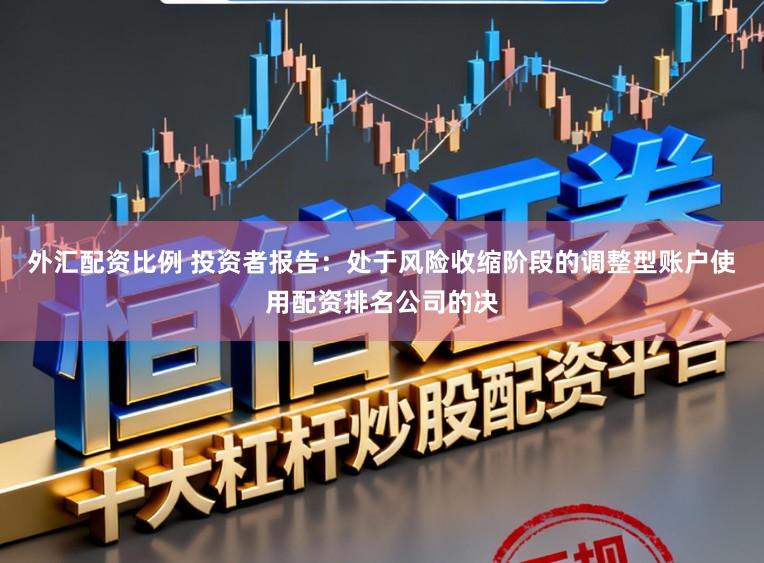 外汇配资比例 投资者报告:处于风险收缩阶段的调整型账户使用配资排名公司的决
