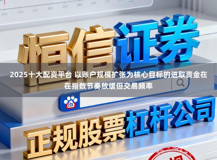 2025十大配资平台 以账户规模扩张为核心目标的进取资金在在指数节奏放缓但交易频率