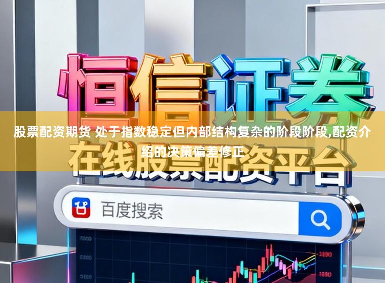 股票配资期货 处于指数稳定但内部结构复杂的阶段阶段，配资介绍的决策偏差修正