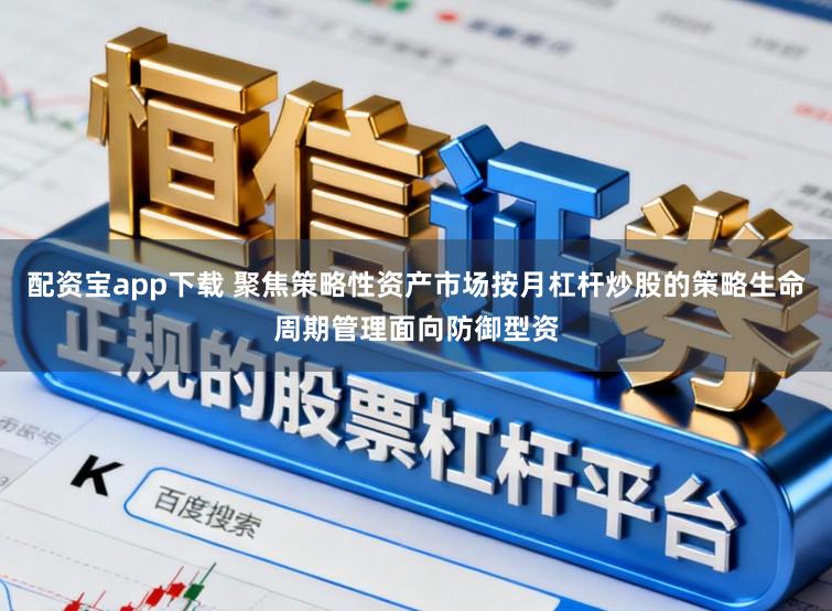 配资宝app下载 聚焦策略性资产市场按月杠杆炒股的策略生命周期管理面向防御型资