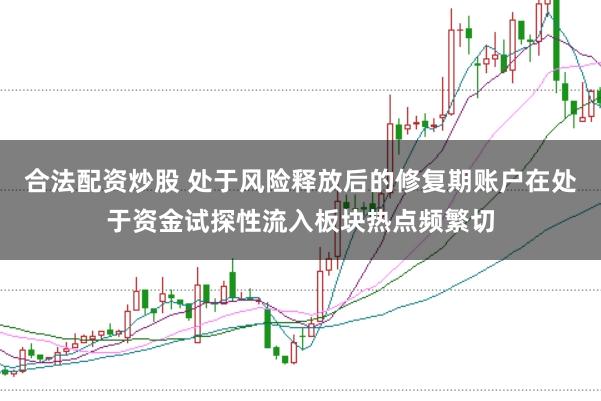 合法配资炒股 处于风险释放后的修复期账户在处于资金试探性流入板块热点频繁切