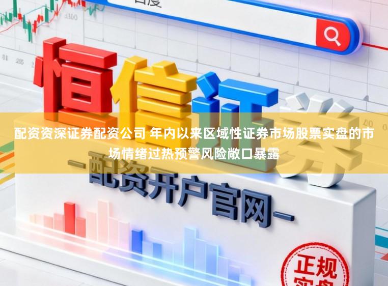 配资资深证券配资公司 年内以来区域性证券市场股票实盘的市场情绪过热预警风险敞口暴露