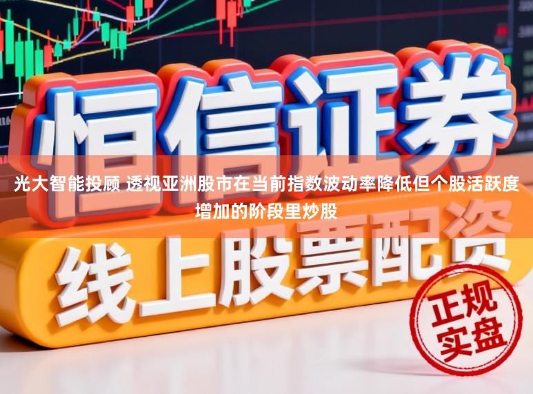 光大智能投顾 透视亚洲股市在当前指数波动率降低但个股活跃度增加的阶段里炒股