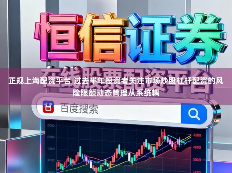 正规上海配资平台 过去半年投资者关注市场炒股杠杆配资的风险限额动态管理从系统耦