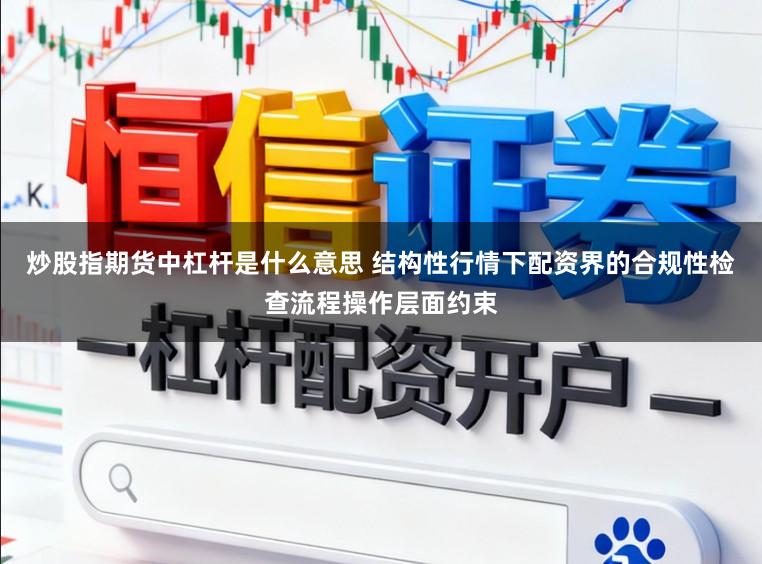 炒股指期货中杠杆是什么意思 结构性行情下配资界的合规性检查流程操作层面约束