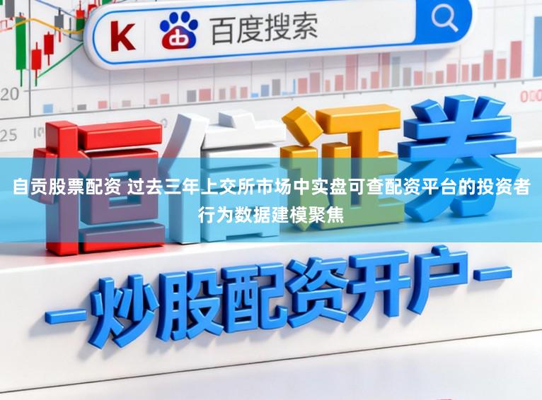 自贡股票配资 过去三年上交所市场中实盘可查配资平台的投资者行为数据建模聚焦