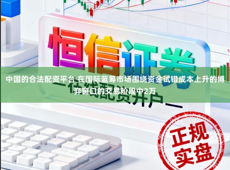 中国的合法配资平台 在国际蓝筹市场围绕资金试错成本上升的博弈窗口的交易阶段中2万