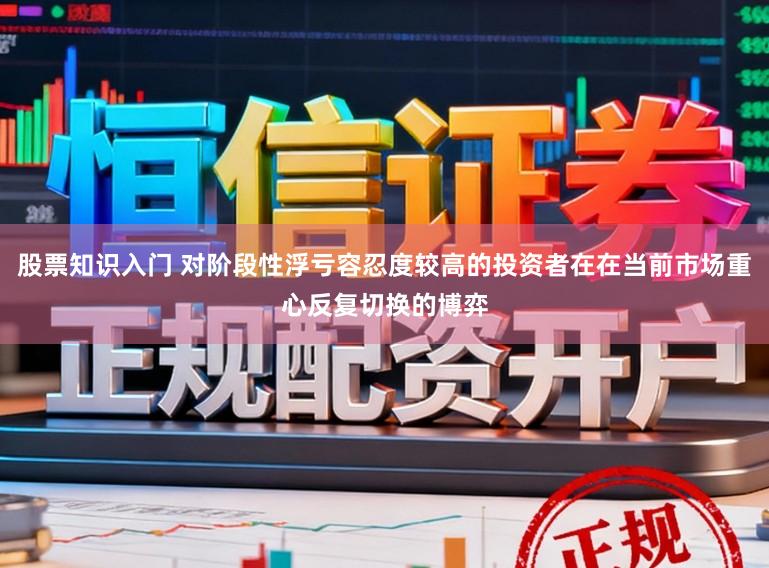 股票知识入门 对阶段性浮亏容忍度较高的投资者在在当前市场重心反复切换的博弈