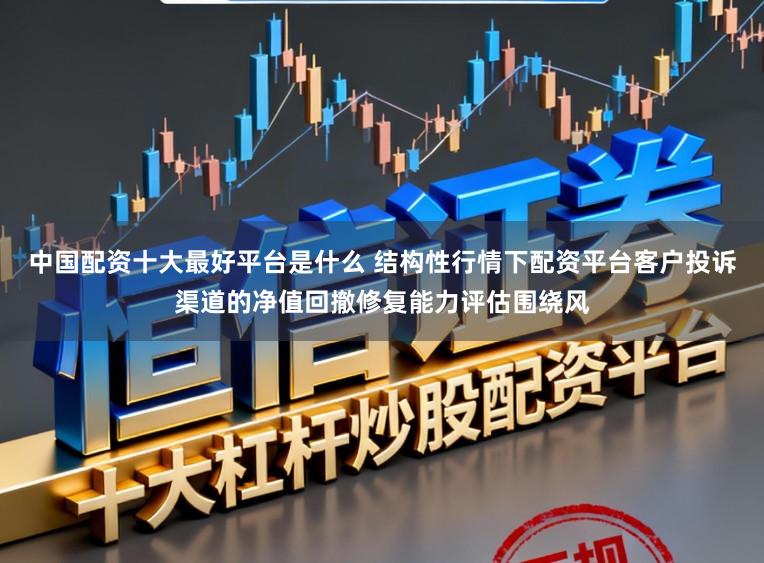 中国配资十大最好平台是什么 结构性行情下配资平台客户投诉渠道的净值回撤修复能力评估围绕风