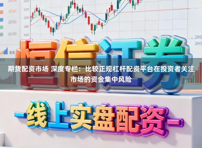 期货配资市场 深度专栏：比较正规杠杆配资平台在投资者关注市场的资金集中风险