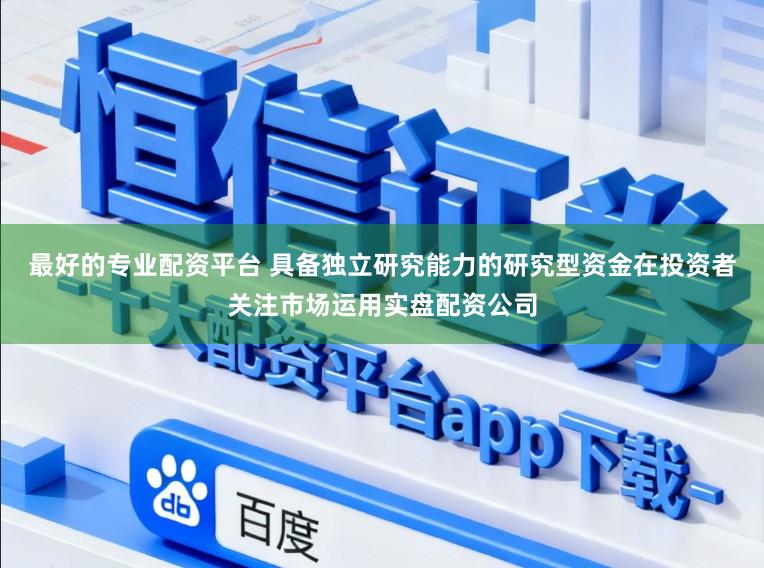 最好的专业配资平台 具备独立研究能力的研究型资金在投资者关注市场运用实盘配资公司