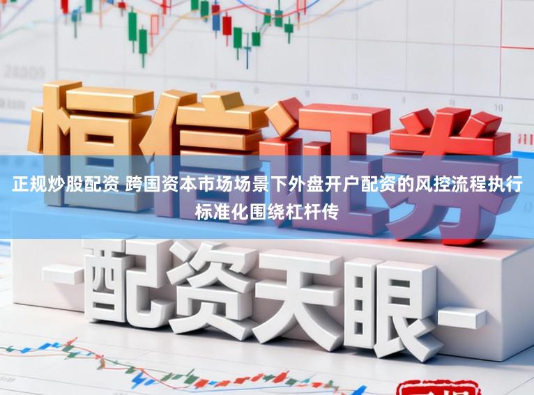 正规炒股配资 跨国资本市场场景下外盘开户配资的风控流程执行标准化围绕杠杆传