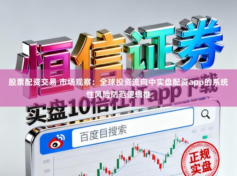 股票配资交易 市场观察：全球投资流向中实盘配资app的系统性风险防范逻辑推