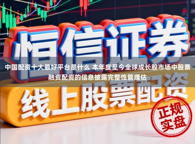 中国配资十大最好平台是什么 本年度至今全球成长股市场中股票融资配资的信息披露完整性管理估