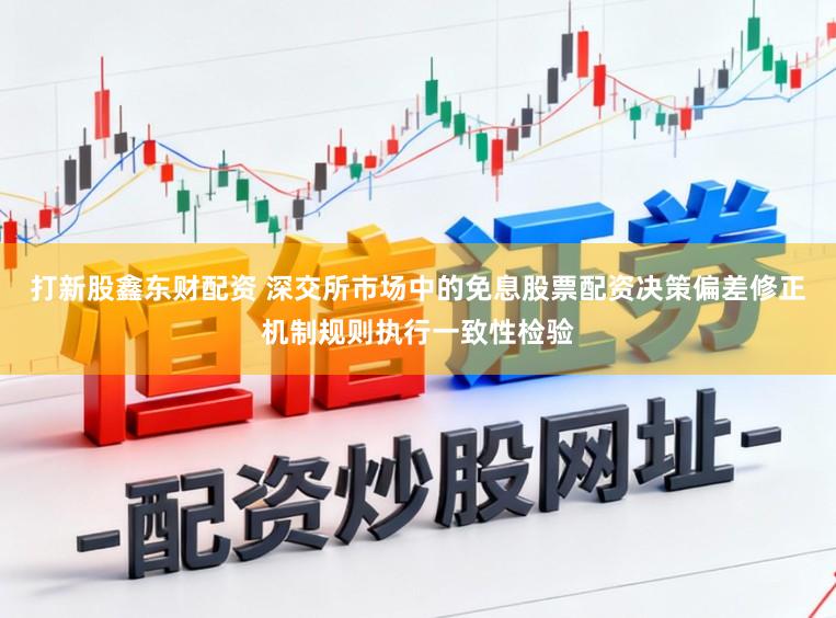 打新股鑫东财配资 深交所市场中的免息股票配资决策偏差修正机制规则执行一致性检验