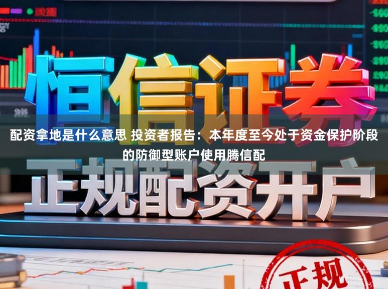 配资拿地是什么意思 投资者报告：本年度至今处于资金保护阶段的防御型账户使用腾信配