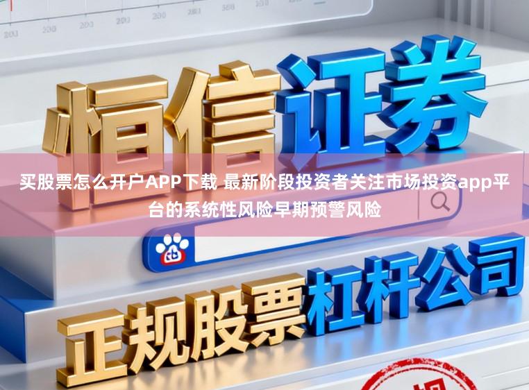 买股票怎么开户APP下载 最新阶段投资者关注市场投资app平台的系统性风险早期预警风险