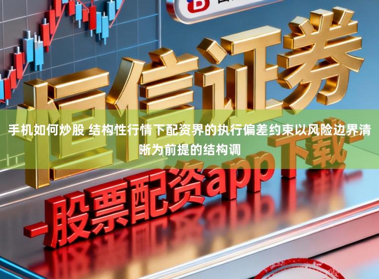 手机如何炒股 结构性行情下配资界的执行偏差约束以风险边界清晰为前提的结构调