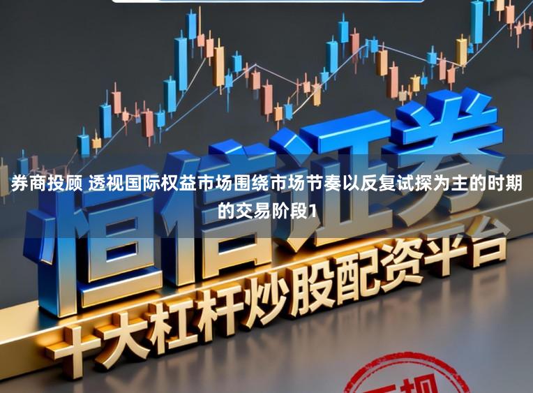 券商投顾 透视国际权益市场围绕市场节奏以反复试探为主的时期的交易阶段1