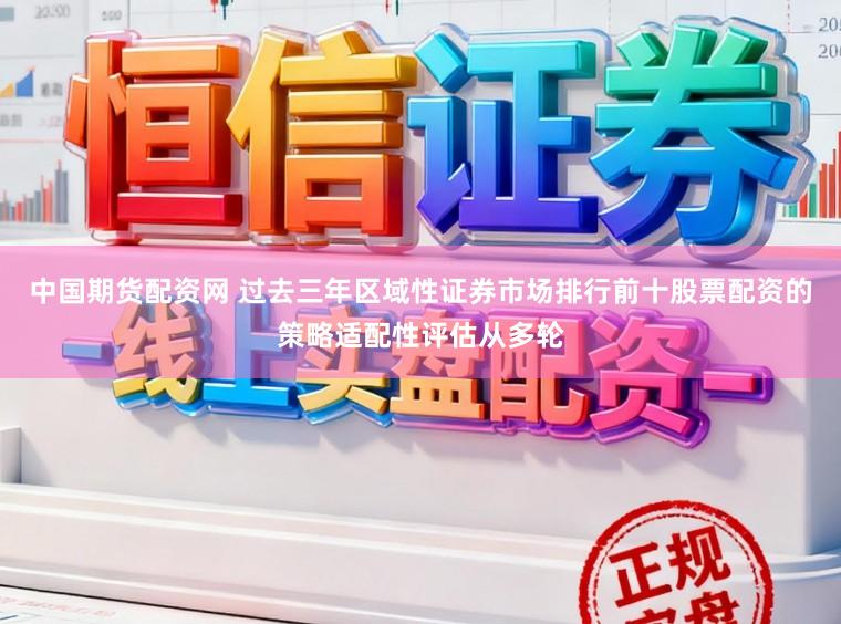 中国期货配资网 过去三年区域性证券市场排行前十股票配资的策略适配性评估从多轮