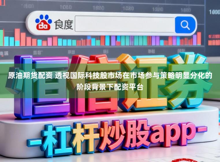 原油期货配资 透视国际科技股市场在市场参与策略明显分化的阶段背景下配资平台