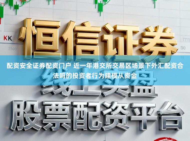 配资安全证券配资门户 近一年港交所交易区场景下外汇配资合法吗的投资者行为建模从资金