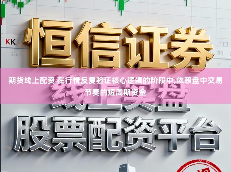 期货线上配资 在行情反复验证核心逻辑的阶段中,依赖盘中交易节奏的短周期资金