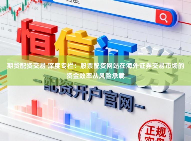 期货配资交易 深度专栏：股票配资网站在海外证券交易市场的资金效率从风险承载