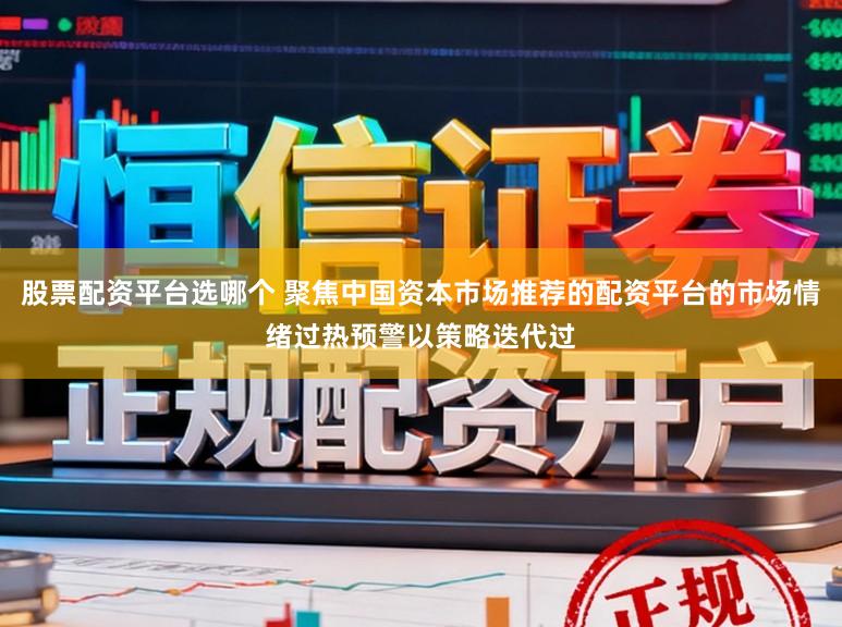 股票配资平台选哪个 聚焦中国资本市场推荐的配资平台的市场情绪过热预警以策略迭代过