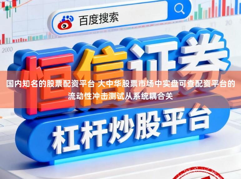 国内知名的股票配资平台 大中华股票市场中实盘可查配资平台的流动性冲击测试从系统耦合关