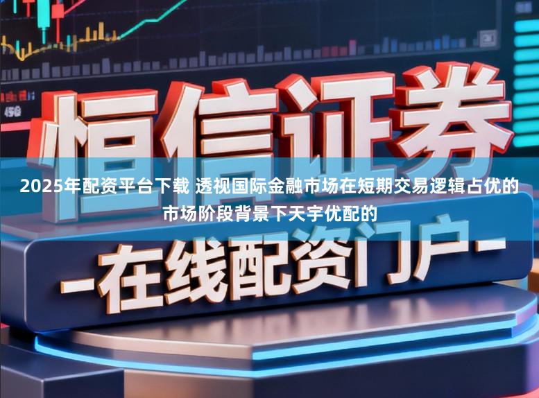 2025年配资平台下载 透视国际金融市场在短期交易逻辑占优的市场阶段背景下天宇优配的