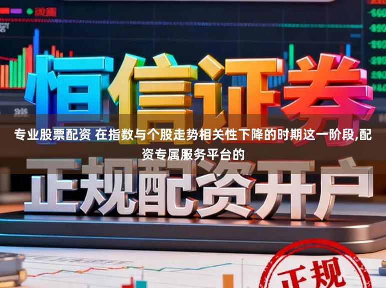 专业股票配资 在指数与个股走势相关性下降的时期这一阶段,配资专属服务平台的