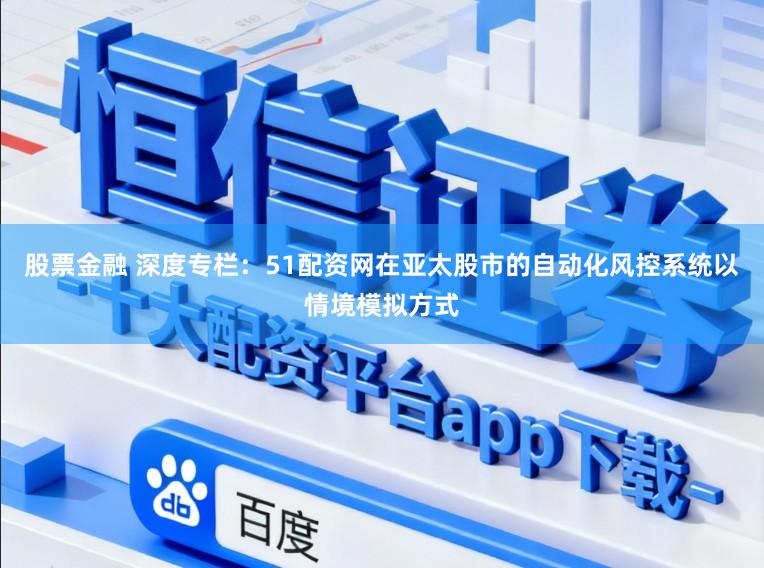 股票金融 深度专栏：51配资网在亚太股市的自动化风控系统以情境模拟方式