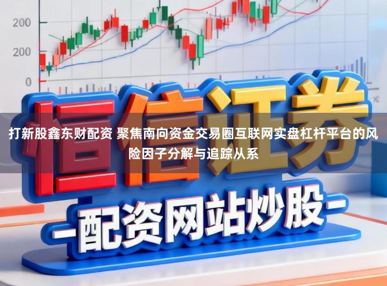打新股鑫东财配资 聚焦南向资金交易圈互联网实盘杠杆平台的风险因子分解与追踪从系