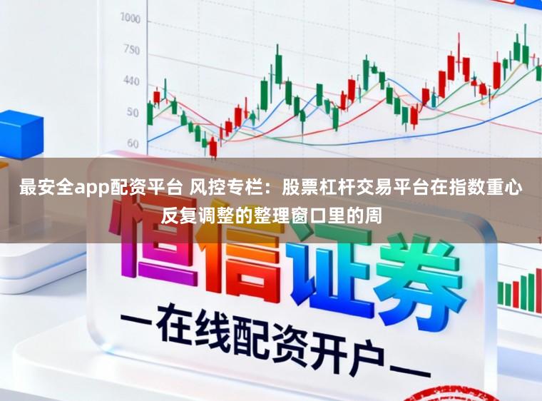 最安全app配资平台 风控专栏：股票杠杆交易平台在指数重心反复调整的整理窗口里的周