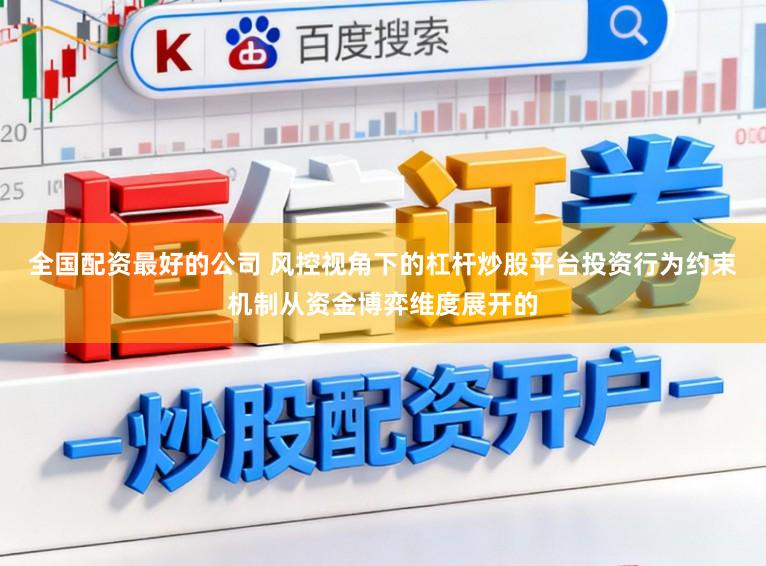 全国配资最好的公司 风控视角下的杠杆炒股平台投资行为约束机制从资金博弈维度展开的