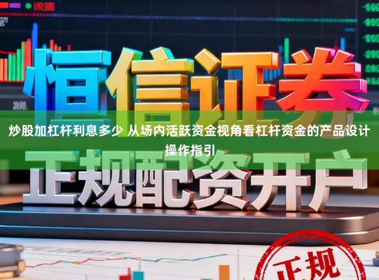 炒股加杠杆利息多少 从场内活跃资金视角看杠杆资金的产品设计操作指引