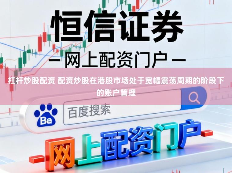 杠杆炒股配资 配资炒股在港股市场处于宽幅震荡周期的阶段下的账户管理